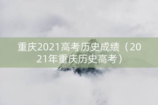 重庆2021高考历史成绩（2021年重庆历史高考）