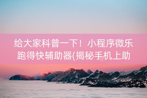 给大家科普一下！小程序微乐跑得快辅助器(揭秘手机上助赢神器)