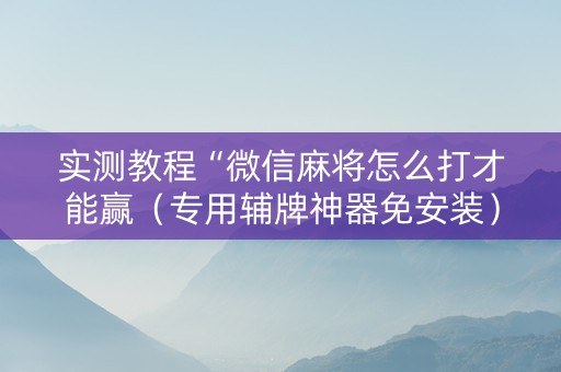 实测教程“微信麻将怎么打才能赢（专用辅牌神器免安装）