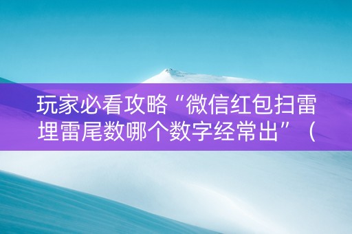 玩家必看攻略“微信红包扫雷埋雷尾数哪个数字经常出”（详细透视教程）-哔哩哔哩