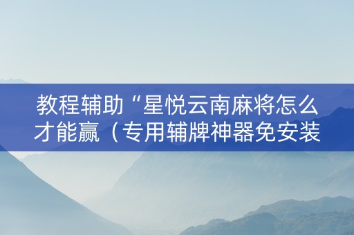教程辅助“星悦云南麻将怎么才能赢（专用辅牌神器免安装）
