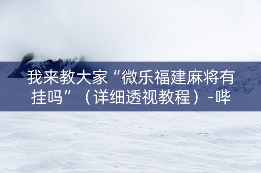 我来教大家“微乐福建麻将有挂吗”（详细透视教程）-哔哩哔哩