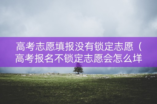 高考志愿填报没有锁定志愿（高考报名不锁定志愿会怎么垟）