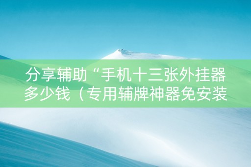 分享辅助“手机十三张外挂器多少钱（专用辅牌神器免安装）
