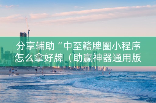 分享辅助“中至赣牌圈小程序怎么拿好牌（助赢神器通用版）