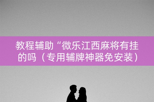 教程辅助“微乐江西麻将有挂的吗（专用辅牌神器免安装）