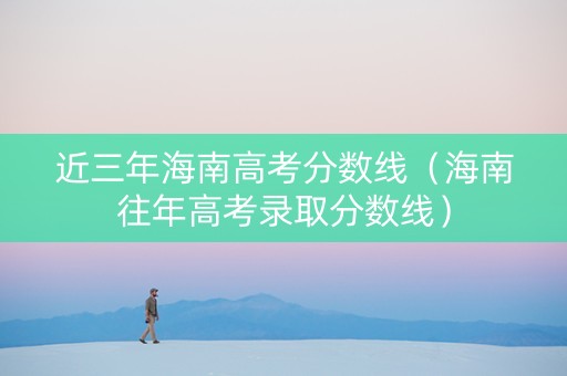 近三年海南高考分数线（海南往年高考录取分数线）
