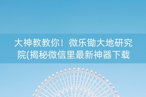 大神教教你！微乐锄大地研究院(揭秘微信里最新神器下载)