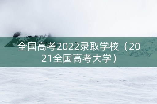 全国高考2022录取学校（2021全国高考大学）