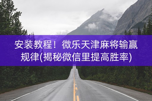 安装教程！微乐天津麻将输赢规律(揭秘微信里提高胜率)