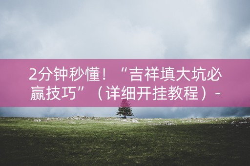 2分钟秒懂！“吉祥填大坑必赢技巧”（详细开挂教程）-哔哩哔哩