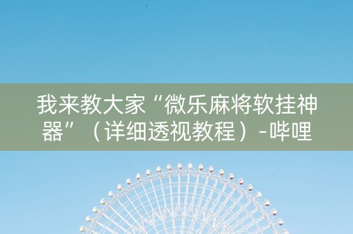 我来教大家“微乐麻将软挂神器”（详细透视教程）-哔哩哔哩