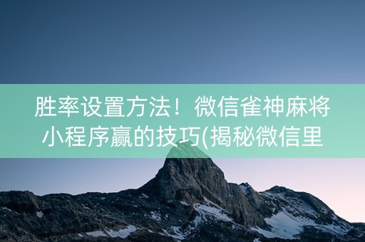 胜率设置方法！微信雀神麻将小程序赢的技巧(揭秘微信里输赢规律)