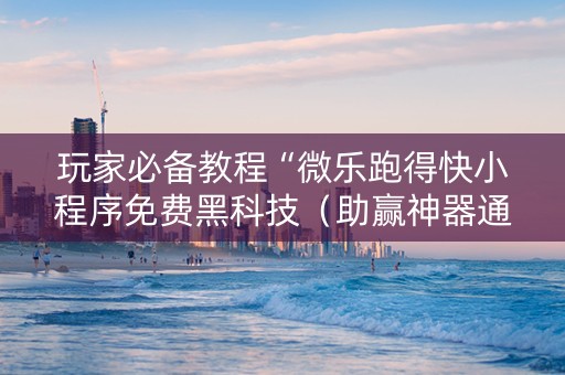 玩家必备教程“微乐跑得快小程序免费黑科技（助赢神器通用版）