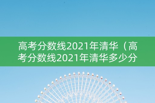 高考分数线2021年清华（高考分数线2021年清华多少分）