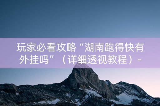 玩家必看攻略“湖南跑得快有外挂吗”（详细透视教程）-哔哩哔哩