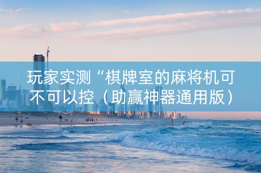 玩家实测“棋牌室的麻将机可不可以控（助赢神器通用版）