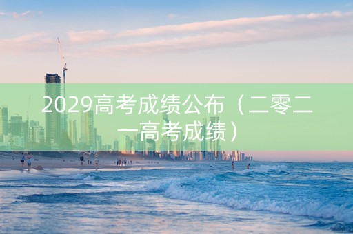 2029高考成绩公布（二零二一高考成绩）