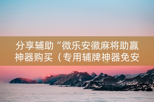 分享辅助“微乐安徽麻将助赢神器购买（专用辅牌神器免安装）