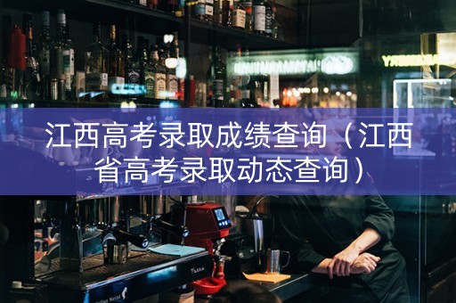 江西高考录取成绩查询（江西省高考录取动态查询）