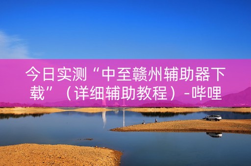 今日实测“中至赣州辅助器下载”（详细辅助教程）-哔哩哔哩