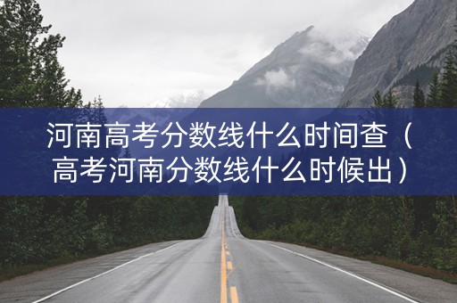 河南高考分数线什么时间查（高考河南分数线什么时候出）
