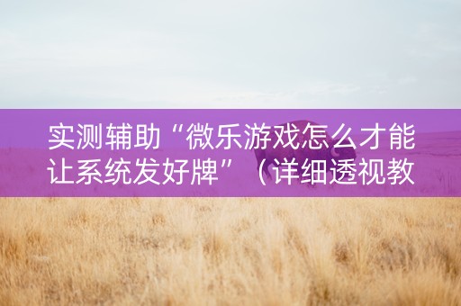 实测辅助“微乐游戏怎么才能让系统发好牌”（详细透视教程）-哔哩哔哩