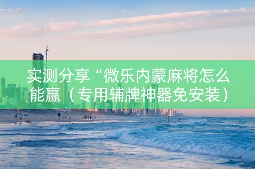 实测分享“微乐内蒙麻将怎么能赢（专用辅牌神器免安装）