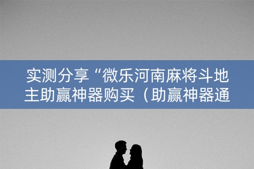 实测分享“微乐河南麻将斗地主助赢神器购买（助赢神器通用版）
