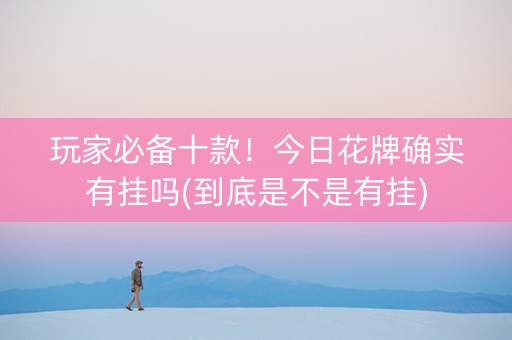 玩家必备十款！今日花牌确实有挂吗(到底是不是有挂)