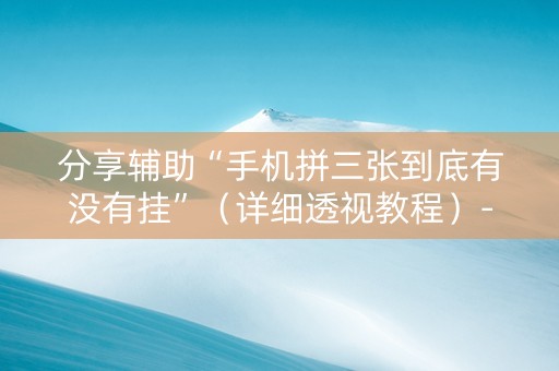 分享辅助“手机拼三张到底有没有挂”（详细透视教程）-哔哩哔哩