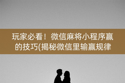 玩家必看！微信麻将小程序赢的技巧(揭秘微信里输赢规律)