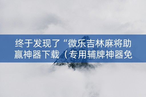 终于发现了“微乐吉林麻将助赢神器下载（专用辅牌神器免安装）