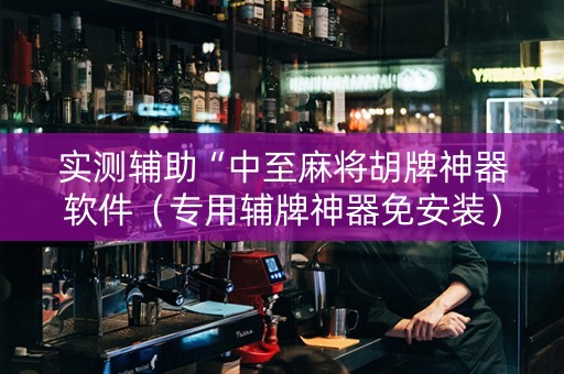 实测辅助“中至麻将胡牌神器软件（专用辅牌神器免安装）