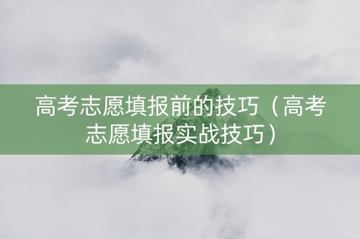 高考志愿填报前的技巧（高考志愿填报实战技巧）