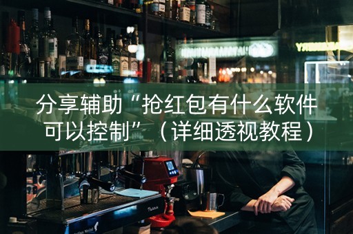 分享辅助“抢红包有什么软件可以控制”（详细透视教程）-哔哩哔哩