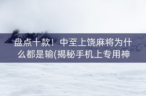 盘点十款！中至上饶麻将为什么都是输(揭秘手机上专用神器下载)