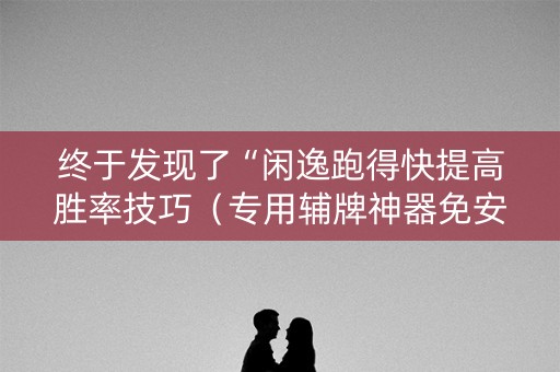 终于发现了“闲逸跑得快提高胜率技巧（专用辅牌神器免安装）
