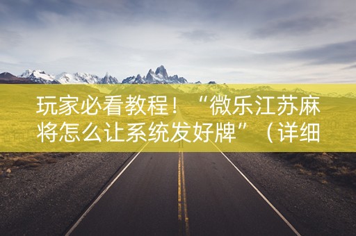 玩家必看教程！“微乐江苏麻将怎么让系统发好牌”（详细开挂教程）-哔哩哔哩