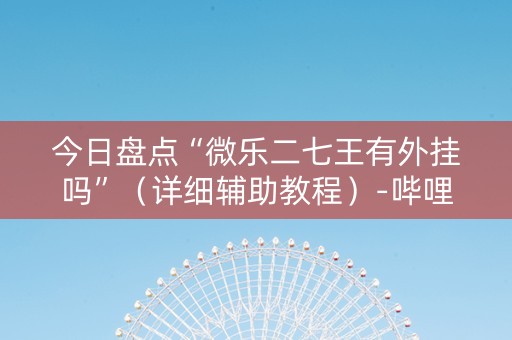 今日盘点“微乐二七王有外挂吗”（详细辅助教程）-哔哩哔哩