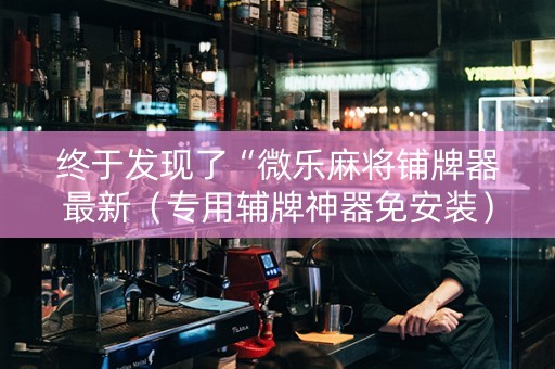 终于发现了“微乐麻将铺牌器最新（专用辅牌神器免安装）