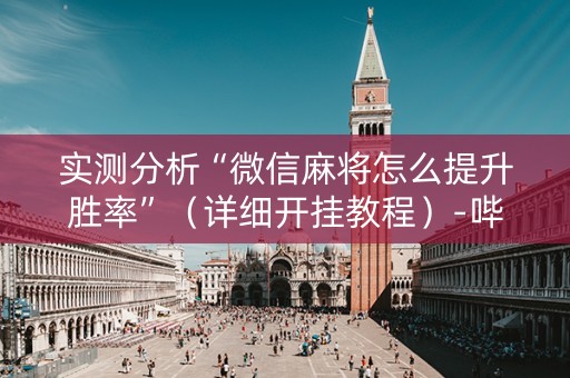 实测分析“微信麻将怎么提升胜率”（详细开挂教程）-哔哩哔哩