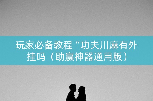 玩家必备教程“功夫川麻有外挂吗（助赢神器通用版）