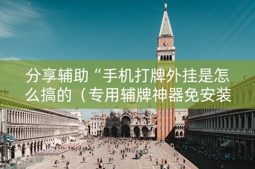 分享辅助“手机打牌外挂是怎么搞的（专用辅牌神器免安装）