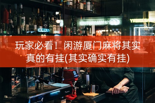 玩家必看！闲游厦门麻将其实真的有挂(其实确实有挂)
