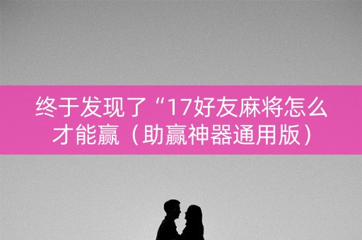 终于发现了“17好友麻将怎么才能赢（助赢神器通用版）