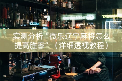 实测分析“微乐辽宁麻将怎么提高胜率”（详细透视教程）-哔哩哔哩