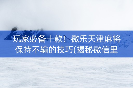 玩家必备十款！微乐天津麻将保持不输的技巧(揭秘微信里提高胜率)