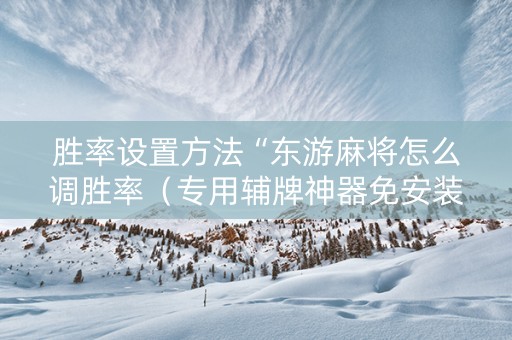 胜率设置方法“东游麻将怎么调胜率（专用辅牌神器免安装）