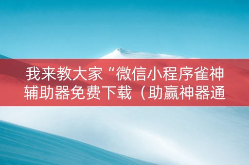 我来教大家“微信小程序雀神辅助器免费下载（助赢神器通用版）